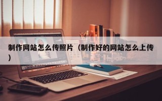 酒泉制作网站怎么传照片（制作好的网站怎么上传）
