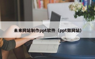 酒泉未来网站制作ppt软件（ppt做网站）