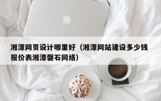 酒泉湘潭网页设计哪里好（湘潭网站建设多少钱 报价表湘潭磐石网络）