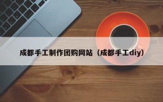 酒泉成都手工制作团购网站（成都手工diy）