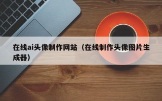 酒泉在线ai头像制作网站（在线制作头像图片生成器）