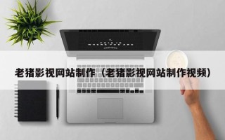 酒泉老猪影视网站制作（老猪影视网站制作视频）