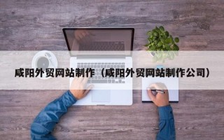 酒泉咸阳外贸网站制作（咸阳外贸网站制作公司）