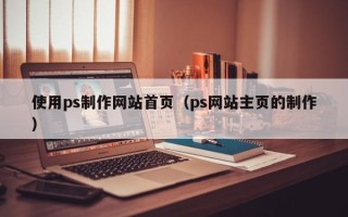 酒泉使用ps制作网站首页（ps网站主页的制作）