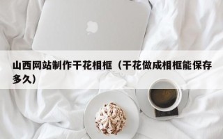 酒泉山西网站制作干花相框（干花做成相框能保存多久）