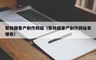 酒泉帮韩国客户制作网站（帮韩国客户制作网站有哪些）